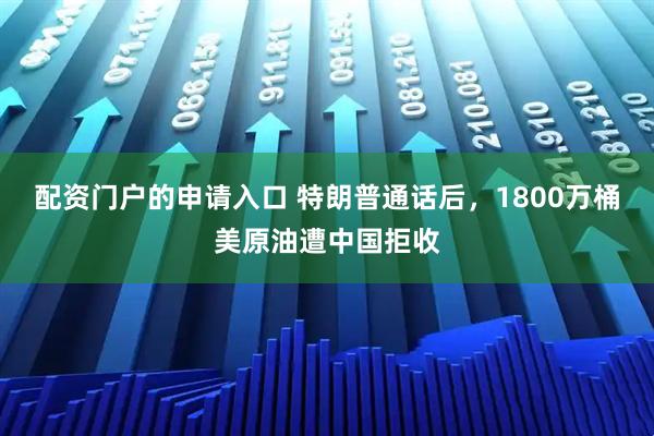 配资门户的申请入口 特朗普通话后，1800万桶美原油遭中国拒收