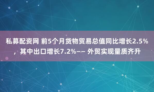 私募配资网 前5个月货物贸易总值同比增长2.5%，其中出口增长7.2%—— 外贸实现量质齐升