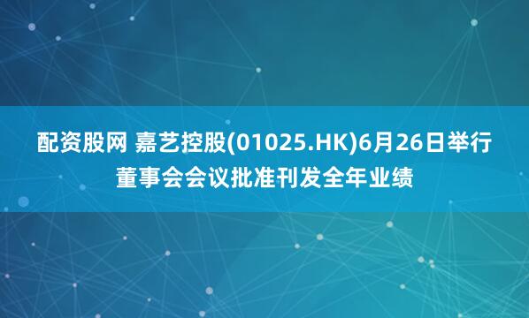 配资股网 嘉艺控股(01025.HK)6月26日举行董事会会议批准刊发全年业绩