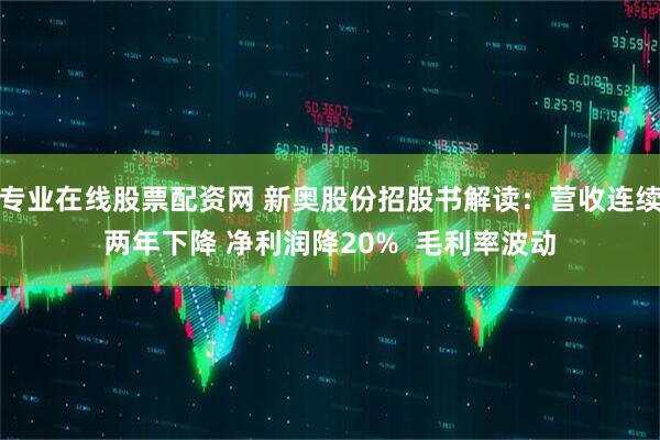 专业在线股票配资网 新奥股份招股书解读：营收连续两年下降 净利润降20%  毛利率波动