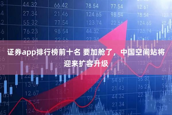 证券app排行榜前十名 要加舱了，中国空间站将迎来扩容升级