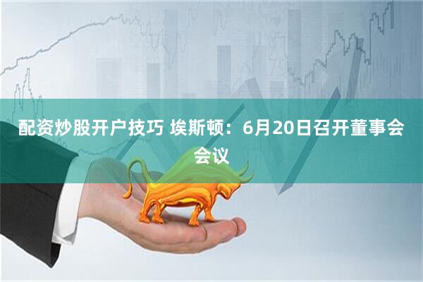 配资炒股开户技巧 埃斯顿：6月20日召开董事会会议