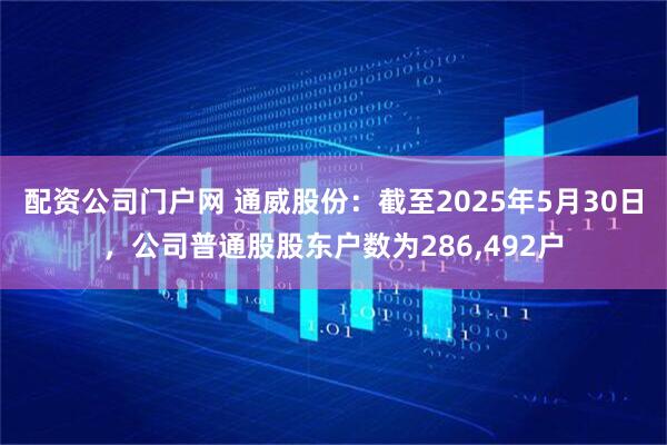 配资公司门户网 通威股份：截至2025年5月30日，公司普通股股东户数为286,492户