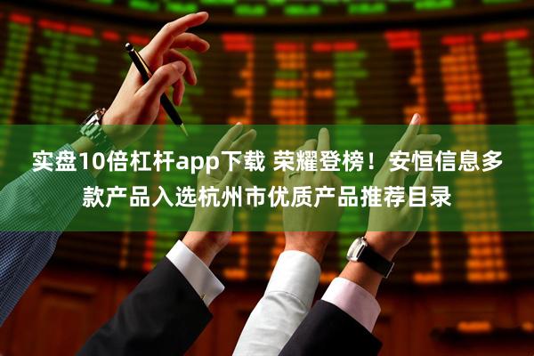 实盘10倍杠杆app下载 荣耀登榜！安恒信息多款产品入选杭州市优质产品推荐目录
