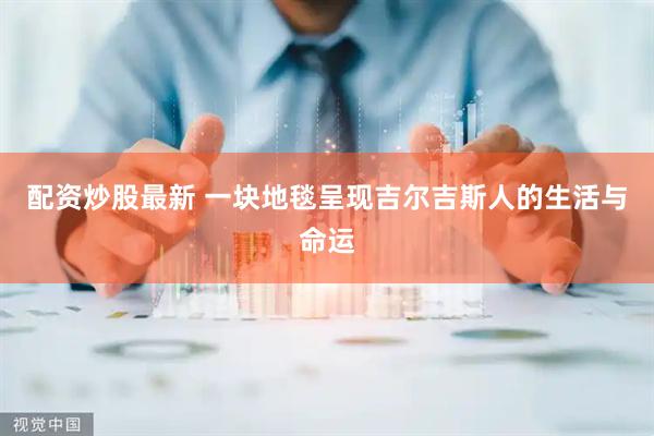 配资炒股最新 一块地毯呈现吉尔吉斯人的生活与命运