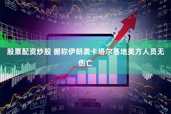 股票配资炒股 据称伊朗袭卡塔尔基地美方人员无伤亡