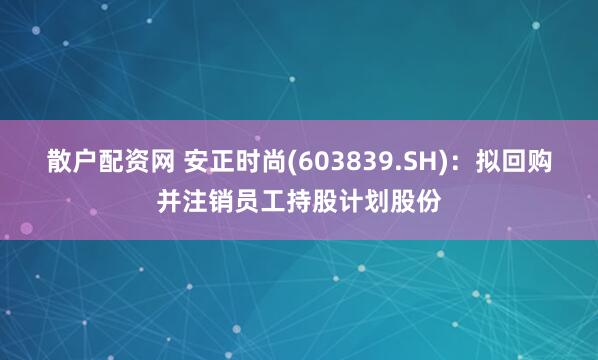 散户配资网 安正时尚(603839.SH)：拟回购并注销员工持股计划股份