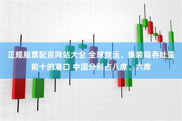 正规股票配资网站大全 全球货运、集装箱吞吐量前十的港口 中国分别占八席、六席