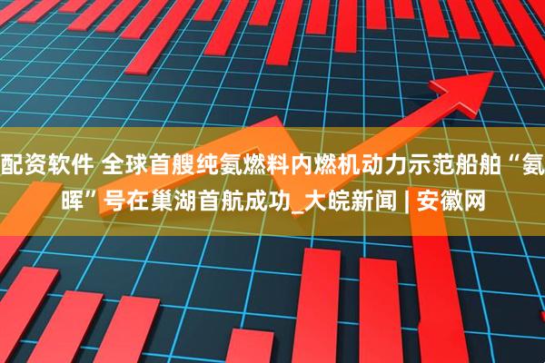 配资软件 全球首艘纯氨燃料内燃机动力示范船舶“氨晖”号在巢湖首航成功_大皖新闻 | 安徽网