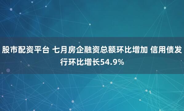 股市配资平台 七月房企融资总额环比增加 信用债发行环比增长54.9%