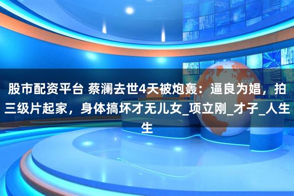 股市配资平台 蔡澜去世4天被炮轰：逼良为娼，拍三级片起家，身体搞坏才无儿女_项立刚_才子_人生