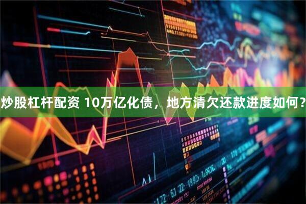 炒股杠杆配资 10万亿化债，地方清欠还款进度如何？