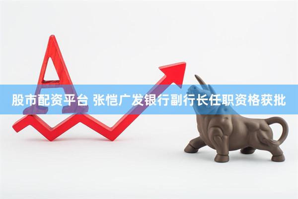 股市配资平台 张恺广发银行副行长任职资格获批