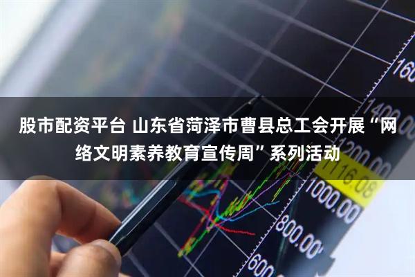 股市配资平台 山东省菏泽市曹县总工会开展“网络文明素养教育宣传周”系列活动