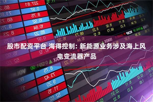 股市配资平台 海得控制: 新能源业务涉及海上风电变流器产品