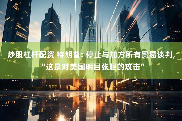 炒股杠杆配资 特朗普: 停止与加方所有贸易谈判, “这是对美国明目张胆的攻击”