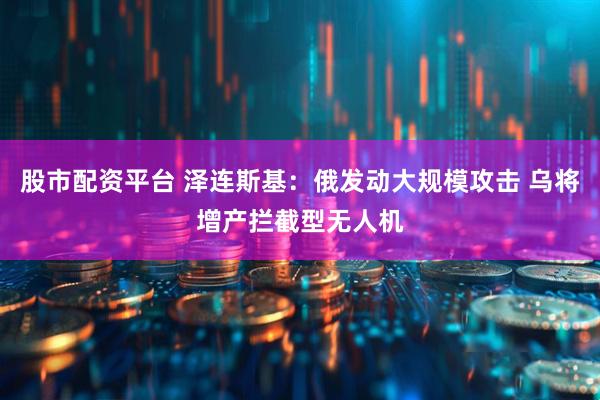 股市配资平台 泽连斯基：俄发动大规模攻击 乌将增产拦截型无人机