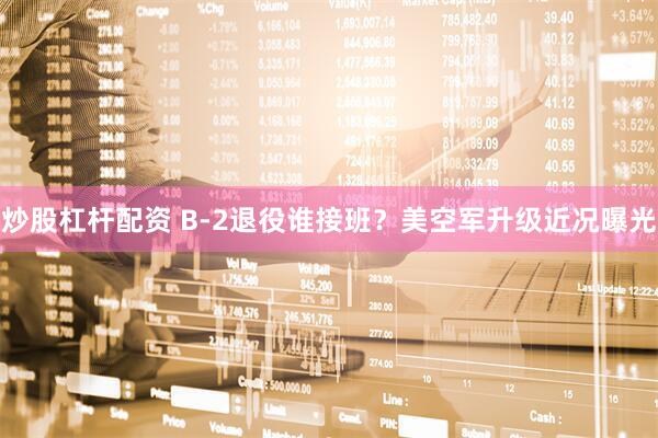炒股杠杆配资 B-2退役谁接班？美空军升级近况曝光