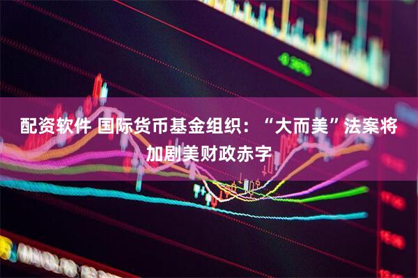 配资软件 国际货币基金组织：“大而美”法案将加剧美财政赤字