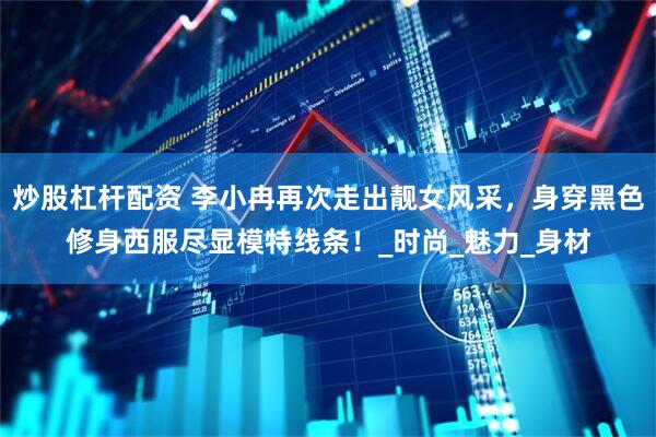 炒股杠杆配资 李小冉再次走出靓女风采，身穿黑色修身西服尽显模特线条！_时尚_魅力_身材