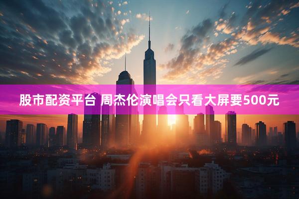 股市配资平台 周杰伦演唱会只看大屏要500元