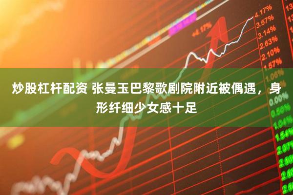 炒股杠杆配资 张曼玉巴黎歌剧院附近被偶遇，身形纤细少女感十足