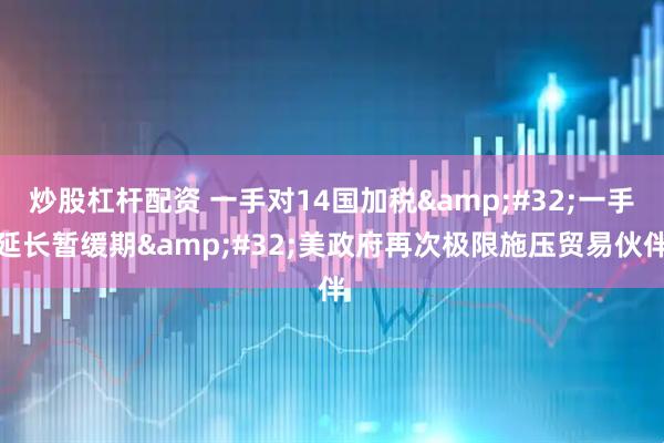 炒股杠杆配资 一手对14国加税&#32;一手延长暂缓期&#32;美政府再次极限施压贸易伙伴