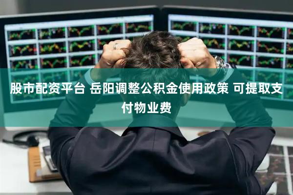 股市配资平台 岳阳调整公积金使用政策 可提取支付物业费
