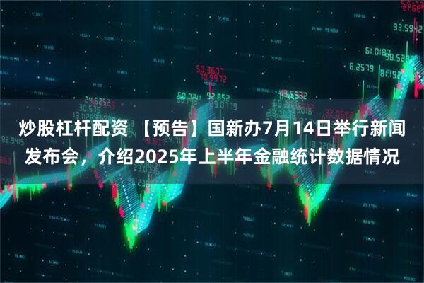 炒股杠杆配资 【预告】国新办7月14日举行新闻发布会，介绍2025年上半年金融统计数据情况
