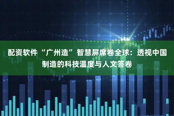 配资软件 “广州造” 智慧屏席卷全球：透视中国制造的科技温度与人文答卷