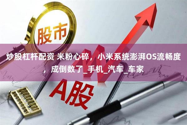 炒股杠杆配资 米粉心碎，小米系统澎湃OS流畅度，成倒数了_手机_汽车_车家