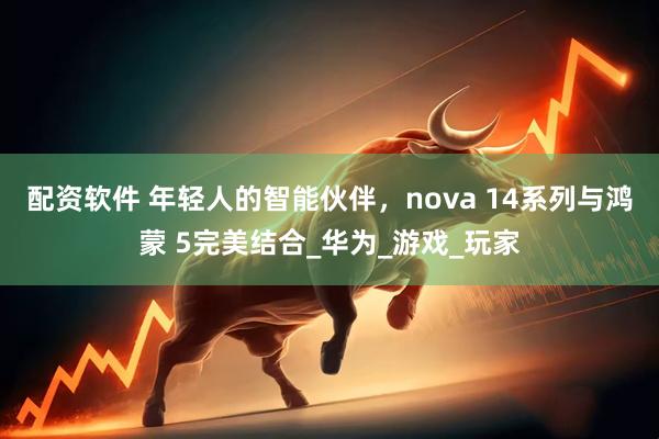 配资软件 年轻人的智能伙伴，nova 14系列与鸿蒙 5完美结合_华为_游戏_玩家
