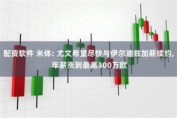 配资软件 米体: 尤文希望尽快与伊尔迪兹加薪续约, 年薪涨到最高300万欧