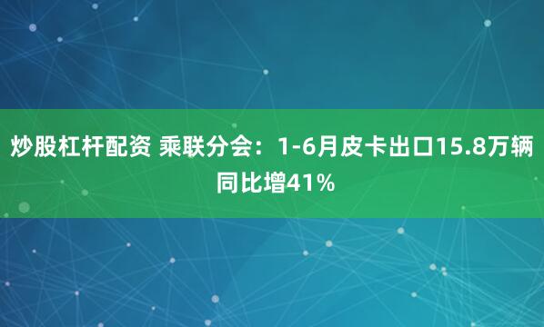 炒股杠杆配资 乘联分会：1-6月皮卡出口15.8万辆 同比增41%