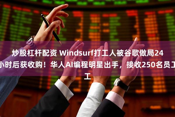 炒股杠杆配资 Windsurf打工人被谷歌做局24小时后获收购！华人AI编程明星出手，接收250名员工