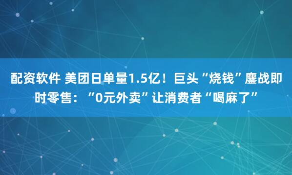 配资软件 美团日单量1.5亿！巨头“烧钱”鏖战即时零售：“0元外卖”让消费者“喝麻了”