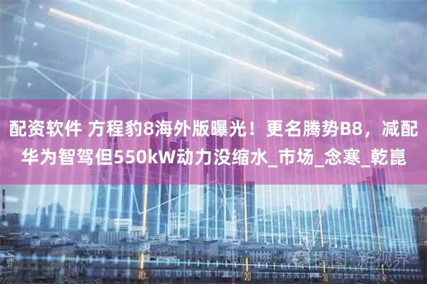 配资软件 方程豹8海外版曝光！更名腾势B8，减配华为智驾但550kW动力没缩水_市场_念寒_乾崑