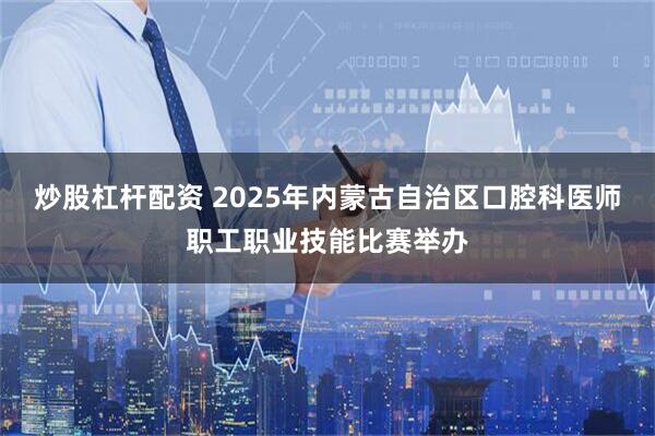 炒股杠杆配资 2025年内蒙古自治区口腔科医师职工职业技能比赛举办
