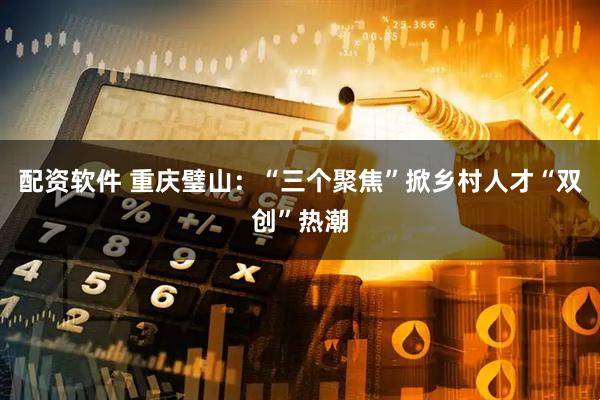 配资软件 重庆璧山：“三个聚焦”掀乡村人才“双创”热潮