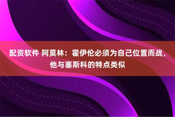 配资软件 阿莫林：霍伊伦必须为自己位置而战，他与塞斯科的特点类似