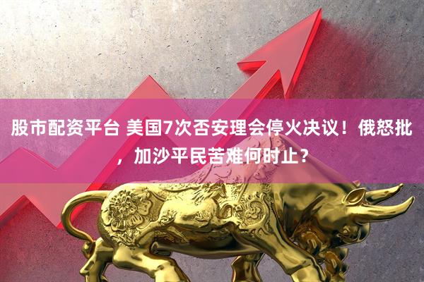 股市配资平台 美国7次否安理会停火决议！俄怒批，加沙平民苦难何时止？