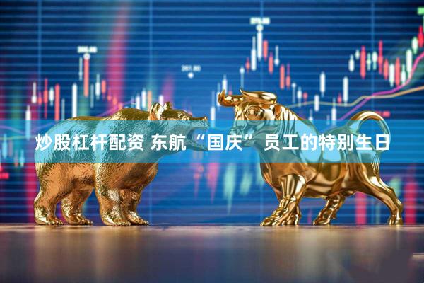 炒股杠杆配资 东航 “国庆” 员工的特别生日