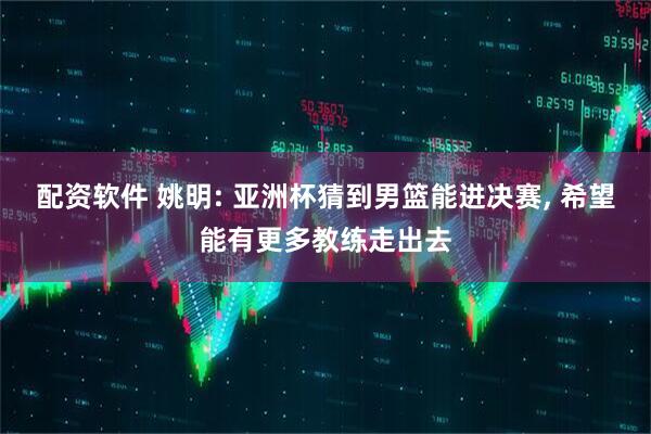 配资软件 姚明: 亚洲杯猜到男篮能进决赛, 希望能有更多教练走出去