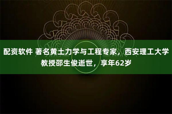 配资软件 著名黄土力学与工程专家，西安理工大学教授邵生俊逝世，享年62岁