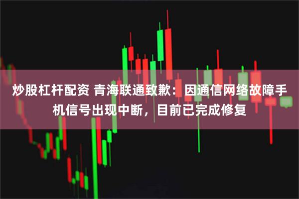 炒股杠杆配资 青海联通致歉：因通信网络故障手机信号出现中断，目前已完成修复