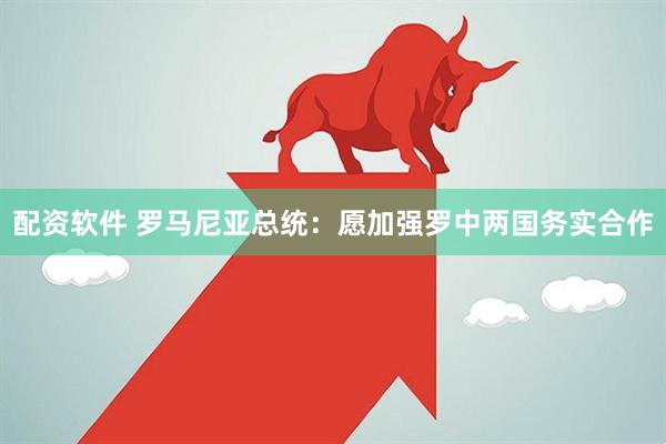配资软件 罗马尼亚总统：愿加强罗中两国务实合作