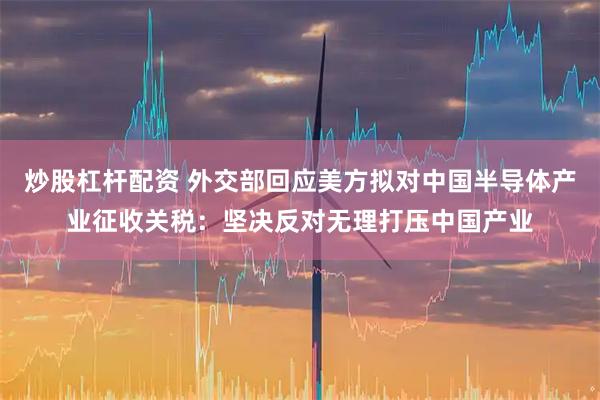 炒股杠杆配资 外交部回应美方拟对中国半导体产业征收关税：坚决反对无理打压中国产业