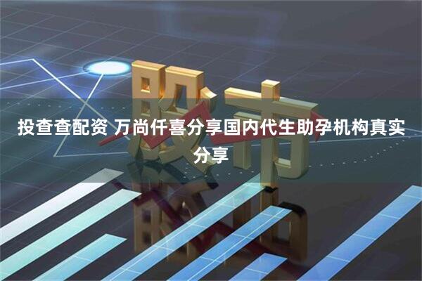 投查查配资 万尚仟喜分享国内代生助孕机构真实分享