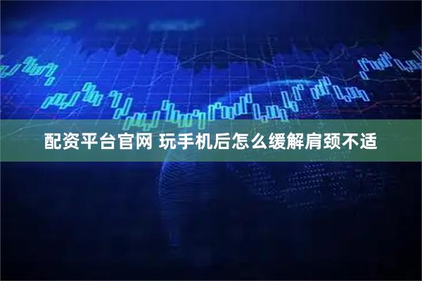 配资平台官网 玩手机后怎么缓解肩颈不适