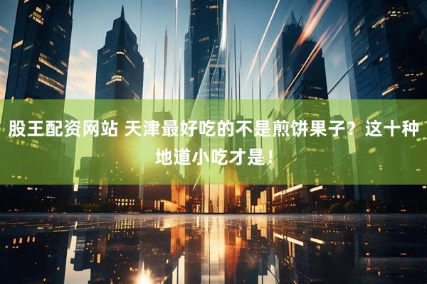 股王配资网站 天津最好吃的不是煎饼果子？这十种地道小吃才是！